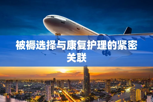 被褥选择与康复护理的紧密关联