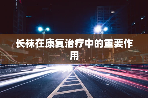 长袜在康复治疗中的重要作用
