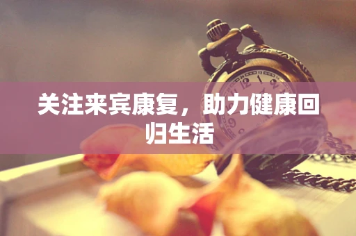 关注来宾康复，助力健康回归生活