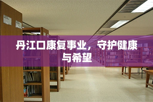 丹江口康复事业，守护健康与希望
