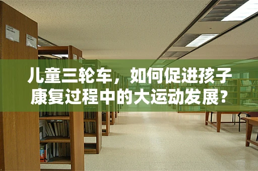 儿童三轮车，如何促进孩子康复过程中的大运动发展？