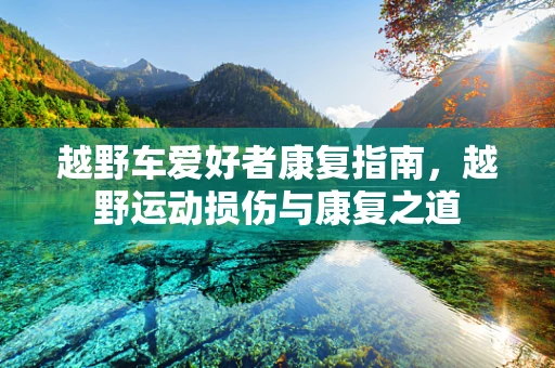 越野车爱好者康复指南，越野运动损伤与康复之道