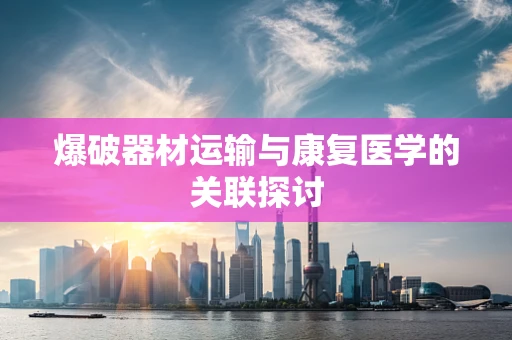 爆破器材运输与康复医学的关联探讨