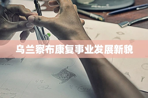 乌兰察布康复事业发展新貌