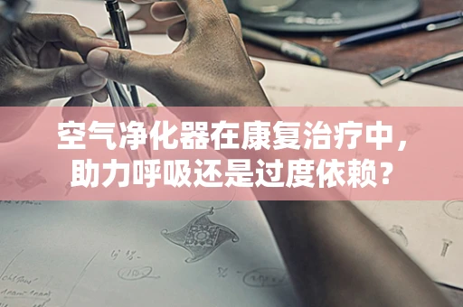 空气净化器在康复治疗中，助力呼吸还是过度依赖？