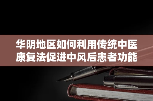 华阴地区如何利用传统中医康复法促进中风后患者功能恢复？
