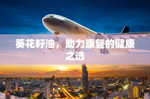 葵花籽油，助力康复的健康之选