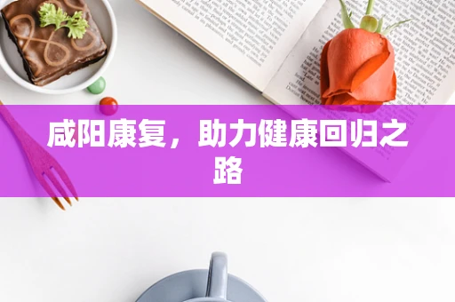 咸阳康复，助力健康回归之路