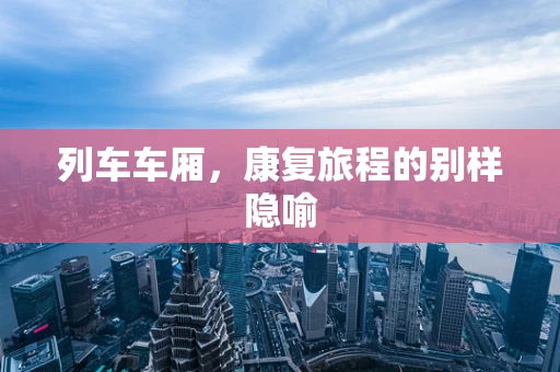 列车车厢，康复旅程的别样隐喻