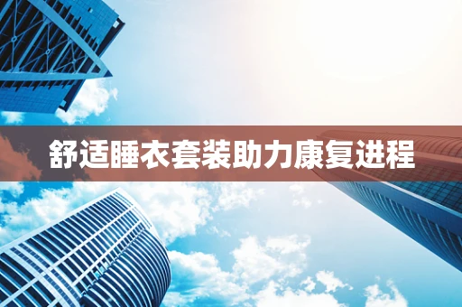 舒适睡衣套装助力康复进程
