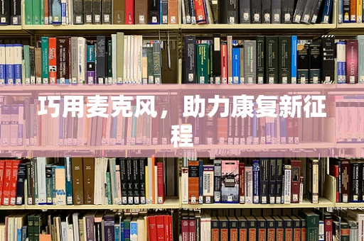 巧用麦克风，助力康复新征程
