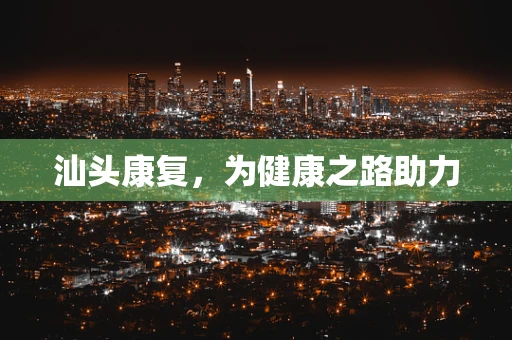 汕头康复，为健康之路助力