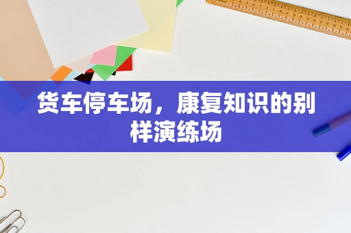 货车停车场，康复知识的别样演练场