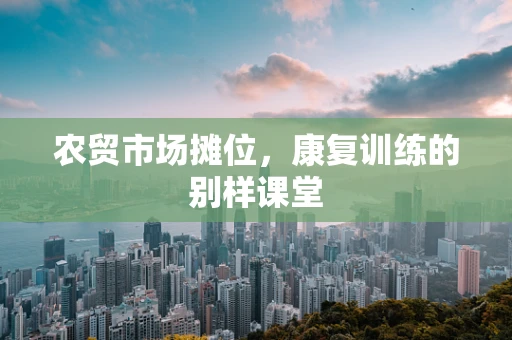 农贸市场摊位，康复训练的别样课堂