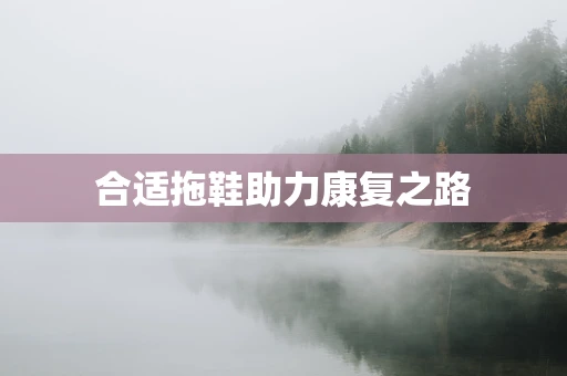 合适拖鞋助力康复之路