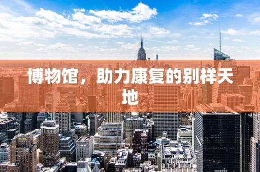博物馆，助力康复的别样天地