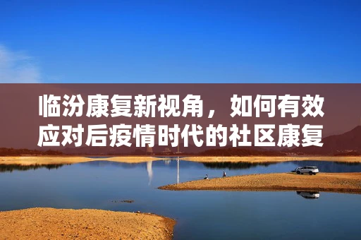临汾康复新视角，如何有效应对后疫情时代的社区康复挑战？