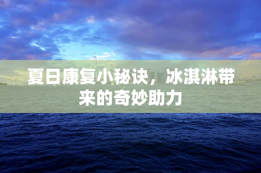 夏日康复小秘诀，冰淇淋带来的奇妙助力