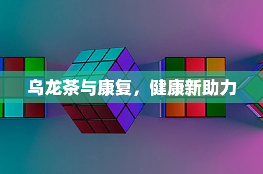 乌龙茶与康复，健康新助力