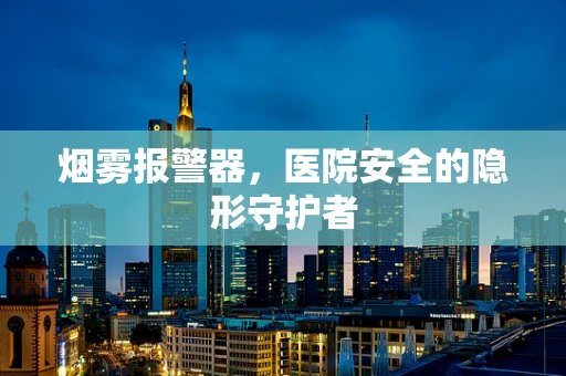 烟雾报警器，医院安全的隐形守护者