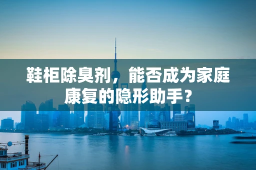 鞋柜除臭剂，能否成为家庭康复的隐形助手？