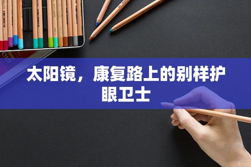 太阳镜，康复路上的别样护眼卫士