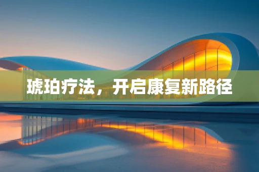琥珀疗法，开启康复新路径