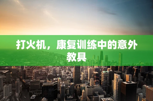 打火机，康复训练中的意外教具