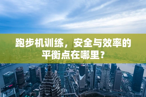 跑步机训练，安全与效率的平衡点在哪里？