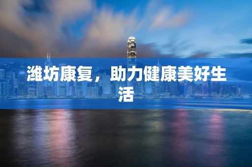 潍坊康复，助力健康美好生活