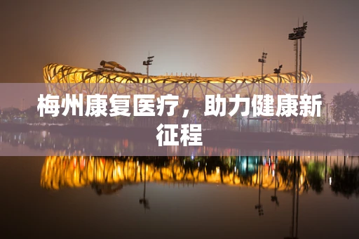 梅州康复医疗，助力健康新征程
