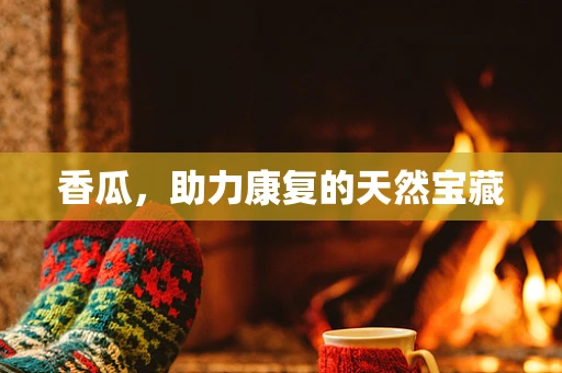 香瓜，助力康复的天然宝藏