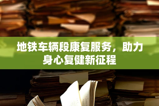 地铁车辆段康复服务，助力身心复健新征程