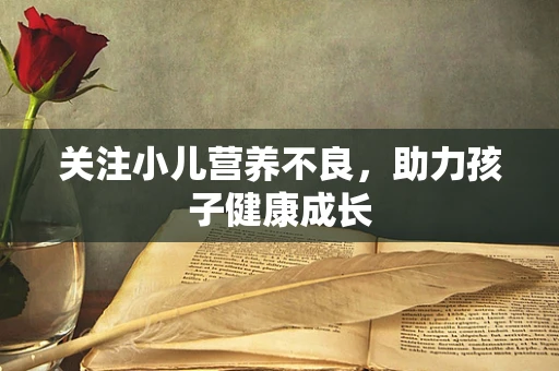 关注小儿营养不良，助力孩子健康成长