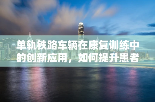 单轨铁路车辆在康复训练中的创新应用，如何提升患者移动自由度？