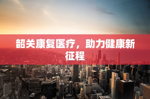 韶关康复医疗，助力健康新征程