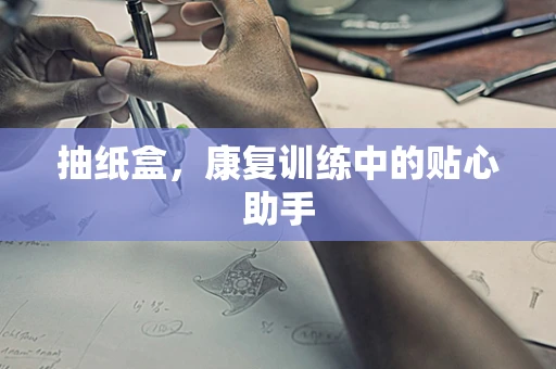 抽纸盒，康复训练中的贴心助手