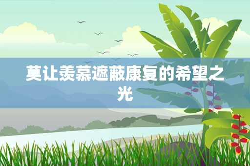 莫让羡慕遮蔽康复的希望之光