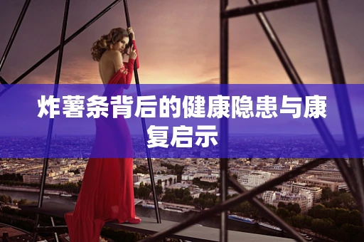 炸薯条背后的健康隐患与康复启示