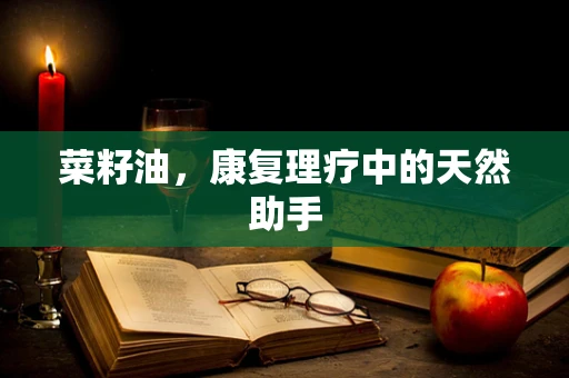 菜籽油，康复理疗中的天然助手