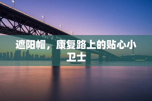 遮阳帽，康复路上的贴心小卫士