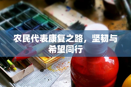 农民代表康复之路，坚韧与希望同行