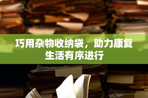 巧用杂物收纳袋，助力康复生活有序进行