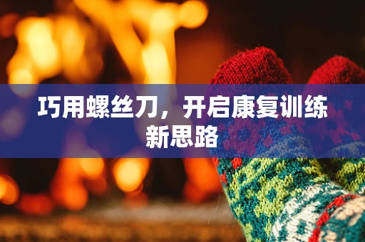 巧用螺丝刀，开启康复训练新思路