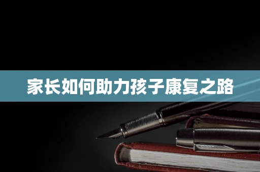 家长如何助力孩子康复之路