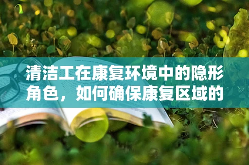 清洁工在康复环境中的隐形角色，如何确保康复区域的卫生安全？
