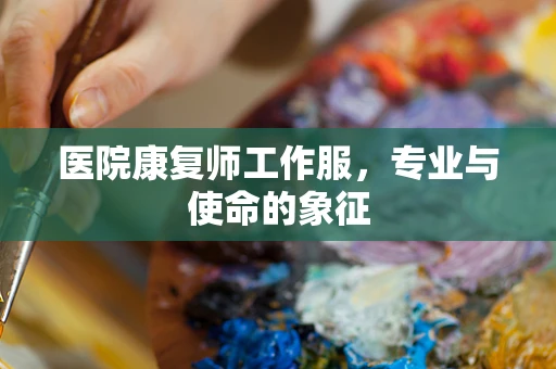医院康复师工作服，专业与使命的象征