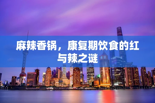 麻辣香锅，康复期饮食的红与辣之谜
