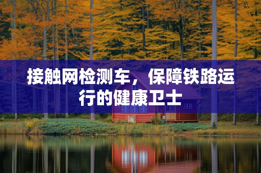 接触网检测车，保障铁路运行的健康卫士