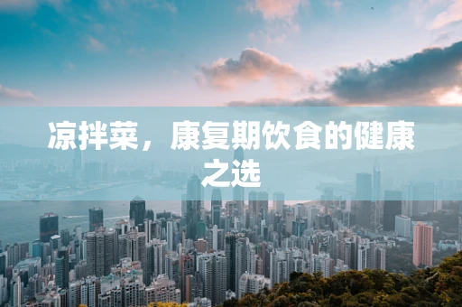 凉拌菜，康复期饮食的健康之选